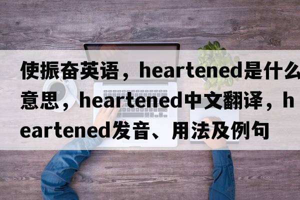 使振奮英語(yǔ)，heartened是什么意思，heartened中文翻譯，heartened發(fā)音、用法及例句