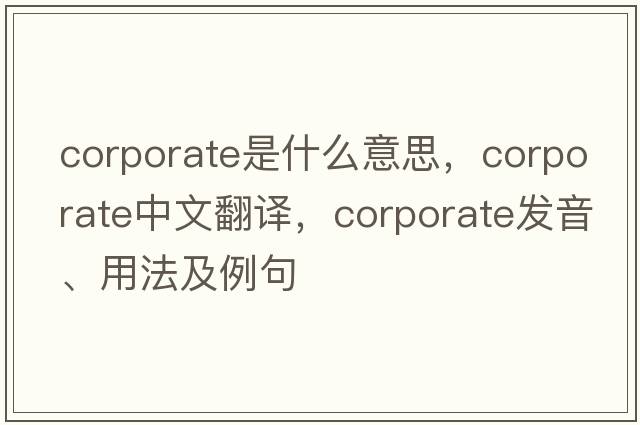 corporate是什么意思，corporate中文翻譯，corporate發(fā)音、用法及例句