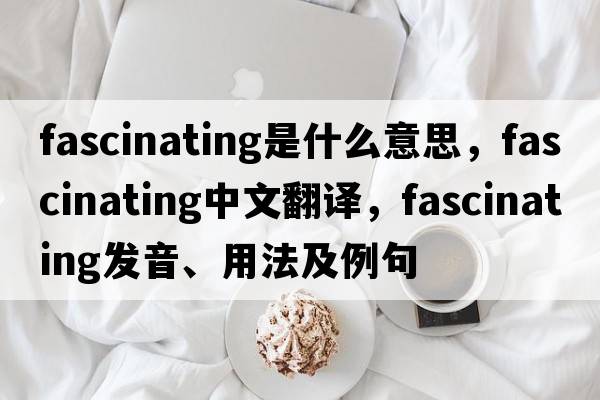 fascinating是什么意思，fascinating中文翻譯，fascinating發(fā)音、用法及例句