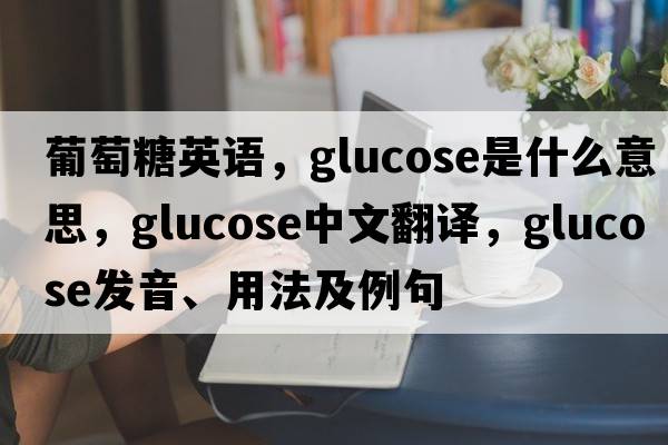 葡萄糖英語(yǔ)，glucose是什么意思，glucose中文翻譯，glucose發(fā)音、用法及例句