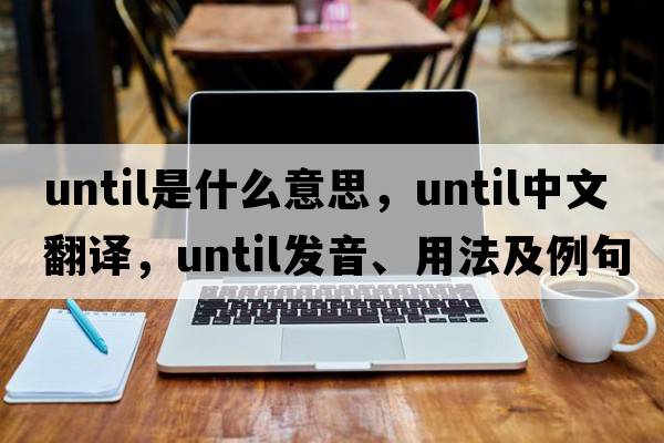 until是什么意思，until中文翻譯，until發(fā)音、用法及例句