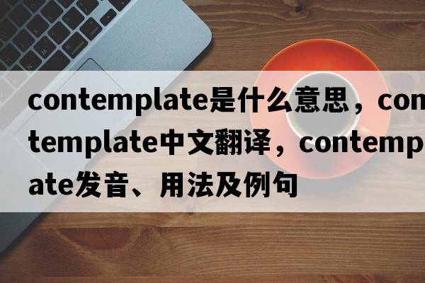 contemplate是什么意思，contemplate中文翻譯，contemplate發(fā)音、用法及例句