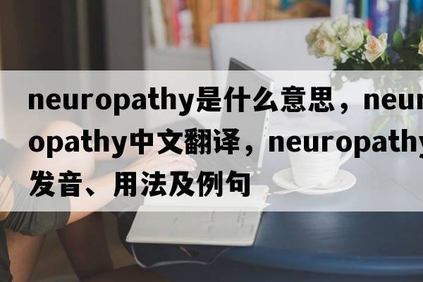 neuropathy是什么意思，neuropathy中文翻譯，neuropathy發(fā)音、用法及例句