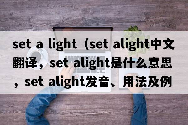 set a light（set alight中文翻譯，set alight是什么意思，set alight發(fā)音、用法及例句）