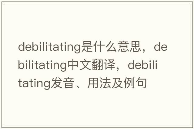 debilitating是什么意思，debilitating中文翻譯，debilitating發(fā)音、用法及例句