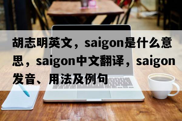 胡志明英文，saigon是什么意思，saigon中文翻譯，saigon發(fā)音、用法及例句