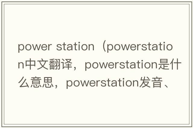 power station（powerstation中文翻譯，powerstation是什么意思，powerstation發(fā)音、用法及例句）