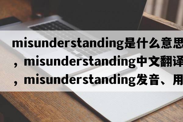 misunderstanding是什么意思，misunderstanding中文翻譯，misunderstanding發(fā)音、用法及例句