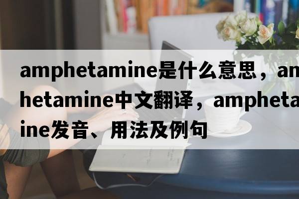amphetamine是什么意思，amphetamine中文翻譯，amphetamine發(fā)音、用法及例句