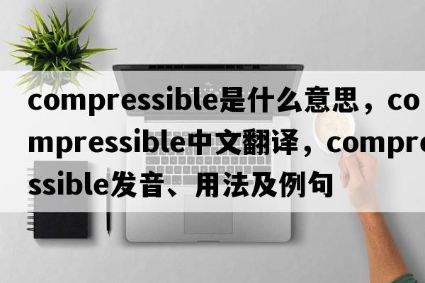 compressible是什么意思，compressible中文翻譯，compressible發(fā)音、用法及例句