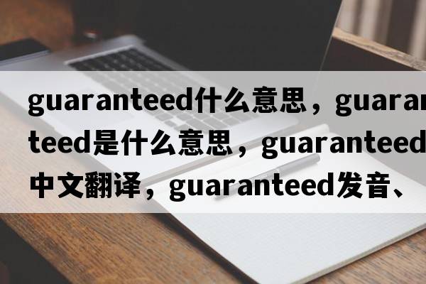 guaranteed什么意思，guaranteed是什么意思，guaranteed中文翻譯，guaranteed發(fā)音、用法及例句