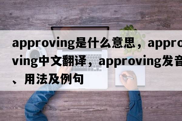 approving是什么意思，approving中文翻譯，approving發(fā)音、用法及例句