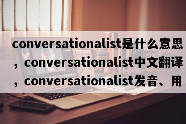conversationalist是什么意思，conversationalist中文翻譯，conversationalist發(fā)音、用法及例句