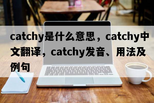 catchy是什么意思，catchy中文翻譯，catchy發(fā)音、用法及例句
