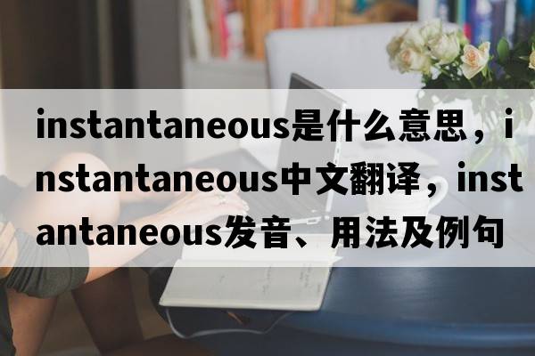 instantaneous是什么意思，instantaneous中文翻譯，instantaneous發(fā)音、用法及例句