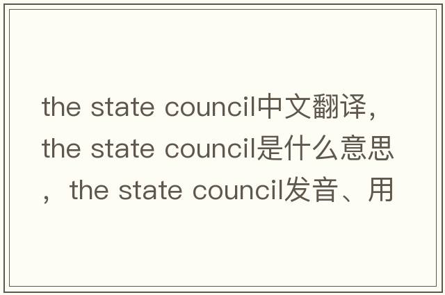 the state council中文翻譯，the state council是什么意思，the state council發(fā)音、用法及例句