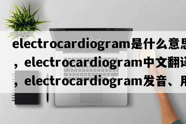 electrocardiogram是什么意思，electrocardiogram中文翻譯，electrocardiogram發(fā)音、用法及例句