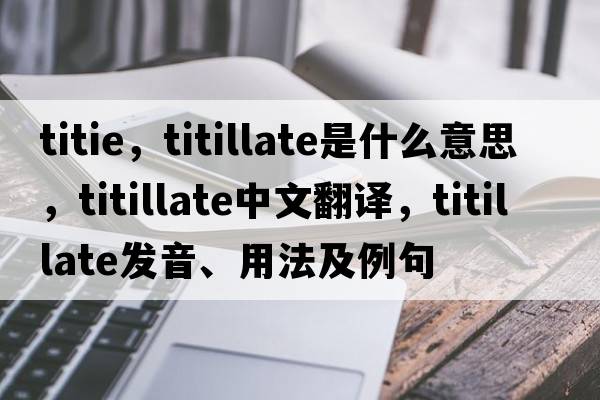 titie，titillate是什么意思，titillate中文翻譯，titillate發(fā)音、用法及例句