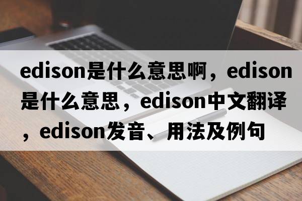 edison是什么意思啊，Edison是什么意思，Edison中文翻譯，Edison發(fā)音、用法及例句