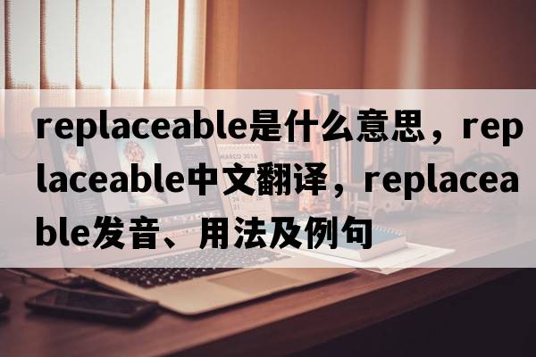 replaceable是什么意思，replaceable中文翻譯，replaceable發(fā)音、用法及例句