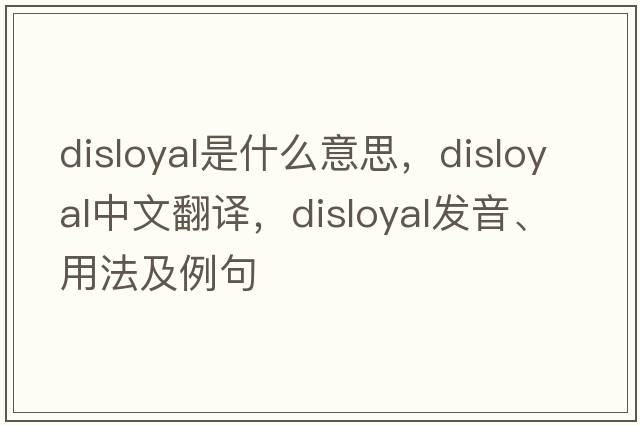 disloyal是什么意思，disloyal中文翻譯，disloyal發(fā)音、用法及例句
