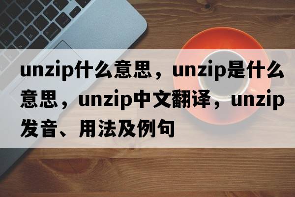 unzip什么意思，unzip是什么意思，unzip中文翻譯，unzip發(fā)音、用法及例句