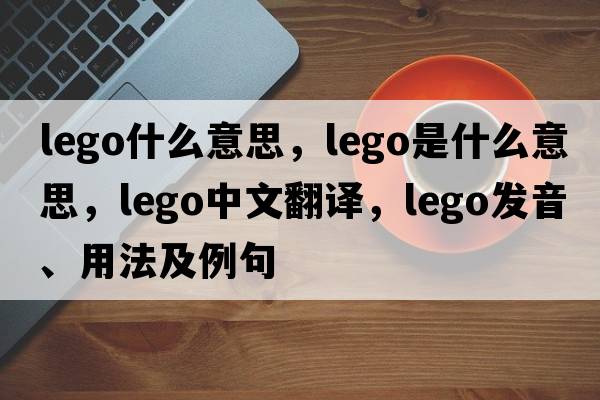 lego什么意思，lego是什么意思，lego中文翻譯，lego發(fā)音、用法及例句