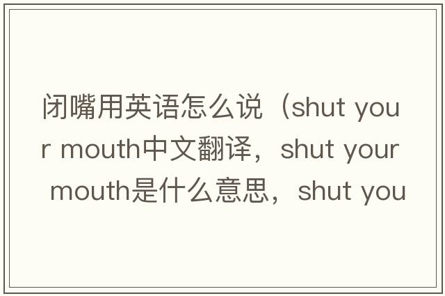 閉嘴用英語(yǔ)怎么說(shuō)（shut your mouth中文翻譯，shut your mouth是什么意思，shut your mouth發(fā)音、用法及例句）