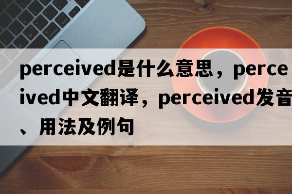 perceived是什么意思，perceived中文翻譯，perceived發(fā)音、用法及例句
