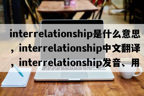 interrelationship是什么意思，interrelationship中文翻譯，interrelationship發(fā)音、用法及例句