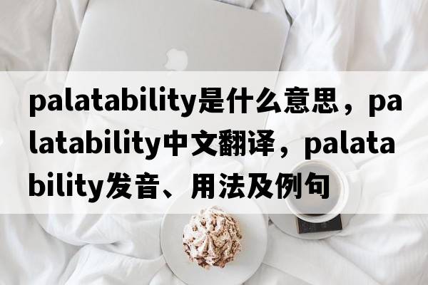 palatability是什么意思，palatability中文翻譯，palatability發(fā)音、用法及例句