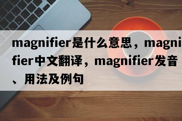 magnifier是什么意思，magnifier中文翻譯，magnifier發(fā)音、用法及例句
