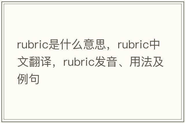 rubric是什么意思，rubric中文翻譯，rubric發(fā)音、用法及例句