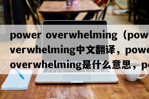 power overwhelming（poweroverwhelming中文翻譯，poweroverwhelming是什么意思，poweroverwhelming發(fā)音、用法及例句）