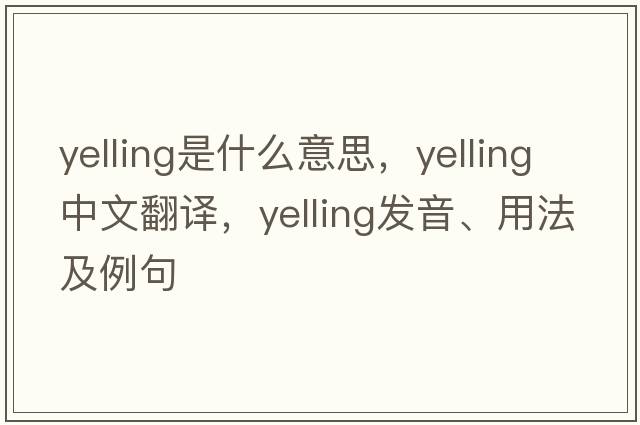 yelling是什么意思，yelling中文翻譯，yelling發(fā)音、用法及例句