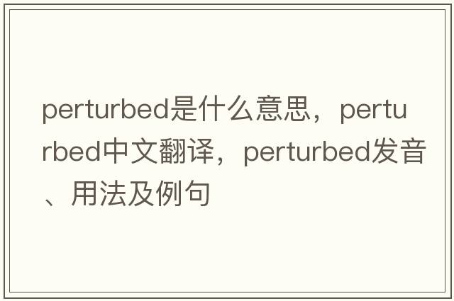 perturbed是什么意思，perturbed中文翻譯，perturbed發(fā)音、用法及例句