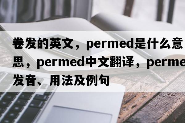 卷發(fā)的英文，permed是什么意思，permed中文翻譯，permed發(fā)音、用法及例句