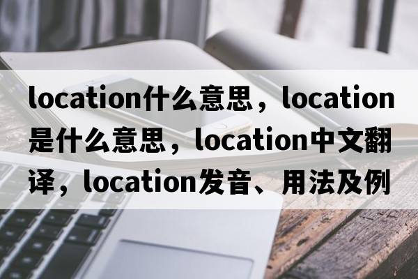 location什么意思，location是什么意思，location中文翻譯，location發(fā)音、用法及例句