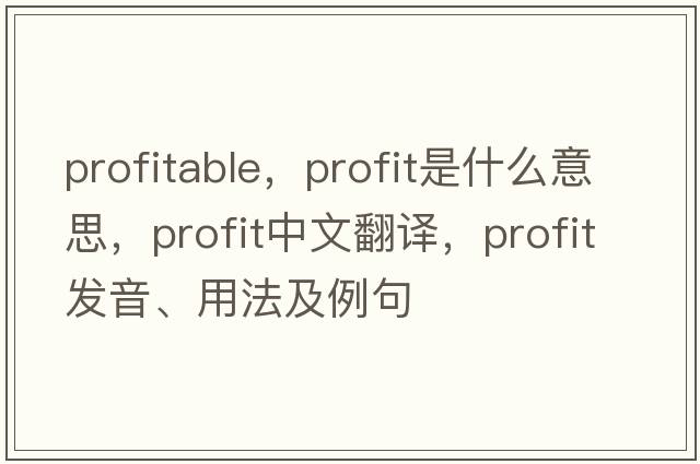 profitable，profit是什么意思，profit中文翻譯，profit發(fā)音、用法及例句
