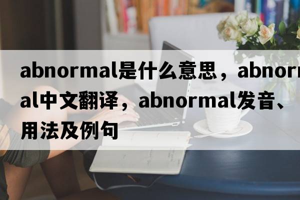 abnormal是什么意思，abnormal中文翻譯，abnormal發(fā)音、用法及例句