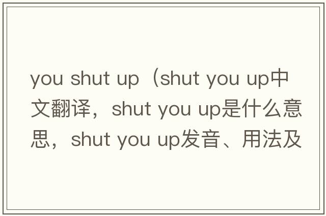 you shut up（shut you up中文翻譯，shut you up是什么意思，shut you up發(fā)音、用法及例句）