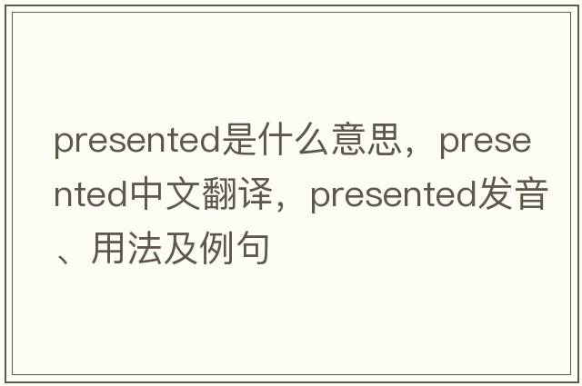 presented是什么意思，presented中文翻譯，presented發(fā)音、用法及例句