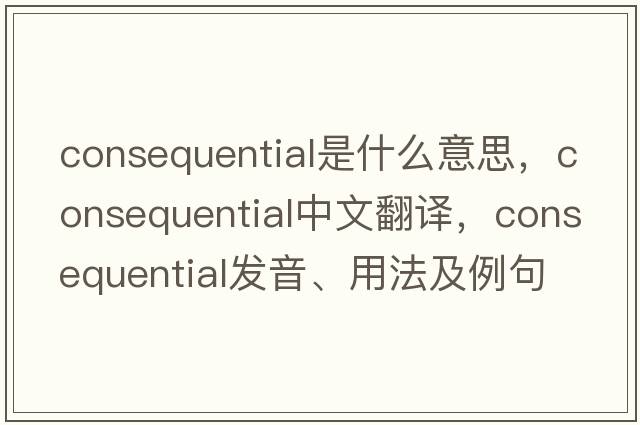 consequential是什么意思，consequential中文翻譯，consequential發(fā)音、用法及例句