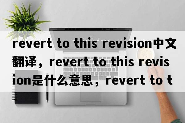 revert to this revision中文翻譯，revert to this revision是什么意思，revert to this revision發(fā)音、用法及例句