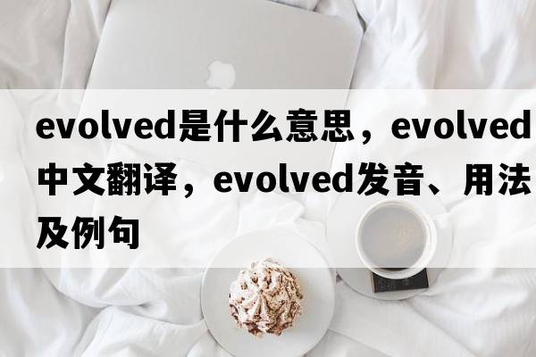 evolved是什么意思，evolved中文翻譯，evolved發(fā)音、用法及例句