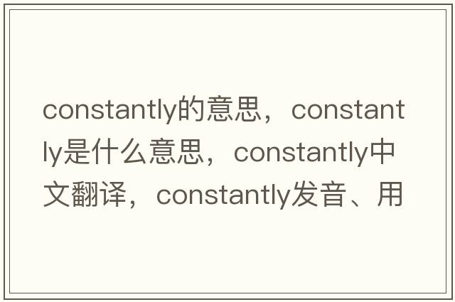 constantly的意思，constantly是什么意思，constantly中文翻譯，constantly發(fā)音、用法及例句