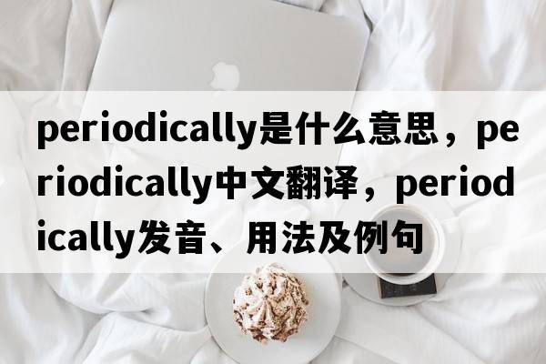periodically是什么意思，periodically中文翻譯，periodically發(fā)音、用法及例句