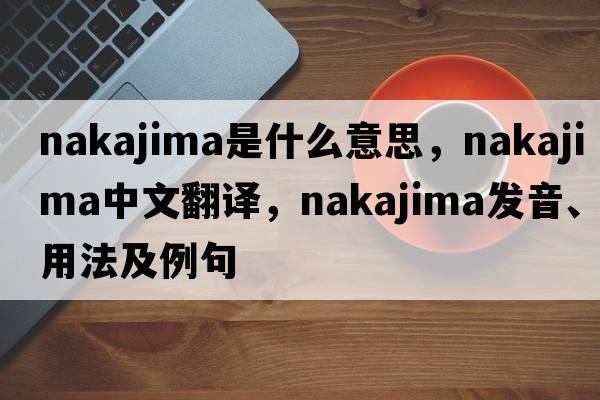 Nakajima是什么意思，Nakajima中文翻譯，Nakajima發(fā)音、用法及例句