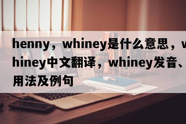 henny，whiney是什么意思，whiney中文翻譯，whiney發(fā)音、用法及例句