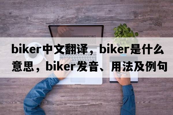 biker中文翻譯，biker是什么意思，biker發(fā)音、用法及例句